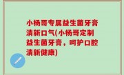 小杨哥专属益生菌牙膏清新口气(小杨哥定制益生菌牙膏，呵护口腔清新健康)