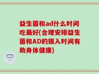 益生菌和ad什么时间吃最好(合理安排益生菌和AD的摄入时间有助身体健康)