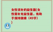女性该补的益生菌(女性需补充益生菌，有助于保持健康（49字）)