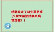 结肠炎吃了益生菌更疼了(益生菌使结肠炎病情加重？)