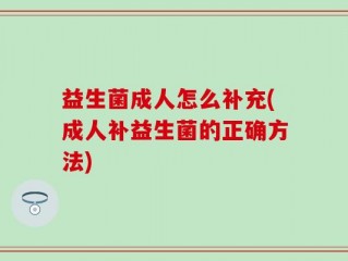 益生菌成人怎么补充(成人补益生菌的正确方法)