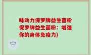 味动力保罗牌益生菌粉保罗牌益生菌粉：增强你的身体免疫力)