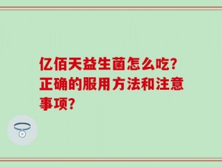 亿佰天益生菌怎么吃？正确的服用方法和注意事项？