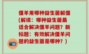 僵羊用哪种益生菌解僵(解读：哪种益生菌最适合解决僵羊问题？新标题：有效解决僵羊问题的益生菌是哪种？)