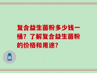 复合益生菌粉多少钱一桶？了解复合益生菌粉的价格和用途？