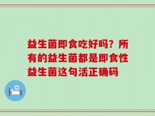 益生菌即食吃好吗？所有的益生菌都是即食性益生菌这句活正确码