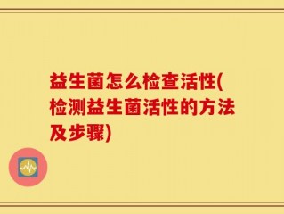 益生菌怎么检查活性(检测益生菌活性的方法及步骤)
