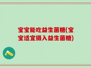宝宝能吃益生菌糖(宝宝适宜摄入益生菌糖)