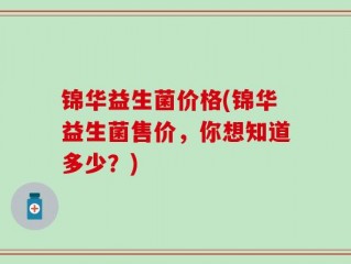锦华益生菌价格(锦华益生菌售价，你想知道多少？)