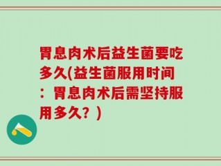 胃息肉术后益生菌要吃多久(益生菌服用时间：胃息肉术后需坚持服用多久？)