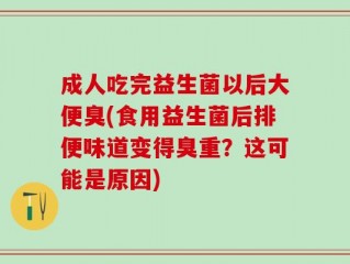 成人吃完益生菌以后大便臭(食用益生菌后排便味道变得臭重？这可能是原因)