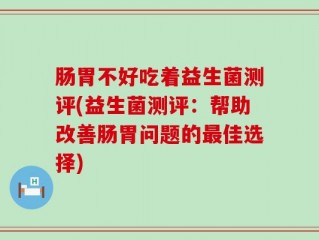 肠胃不好吃着益生菌测评(益生菌测评：帮助改善肠胃问题的最佳选择)