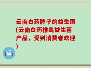 云南白药牌子的益生菌(云南白药推出益生菌产品，受到消费者欢迎)