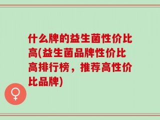 什么牌的益生菌性价比高(益生菌品牌性价比高排行榜，推荐高性价比品牌)