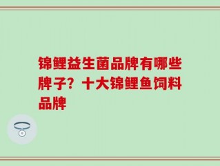 锦鲤益生菌品牌有哪些牌子？十大锦鲤鱼饲料品牌