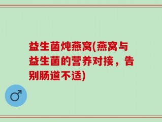 益生菌炖燕窝(燕窝与益生菌的营养对接，告别肠道不适)