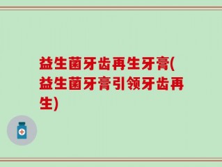 益生菌牙齿再生牙膏(益生菌牙膏引领牙齿再生)