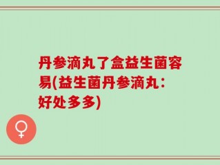 丹参滴丸了盒益生菌容易(益生菌丹参滴丸：好处多多)