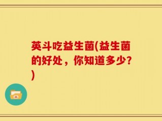 英斗吃益生菌(益生菌的好处，你知道多少？)