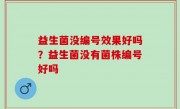 益生菌没编号效果好吗？益生菌没有菌株编号好吗