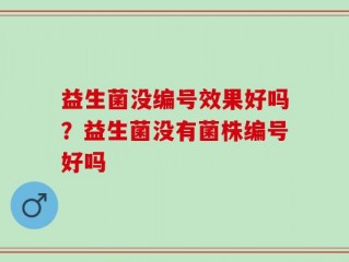 益生菌没编号效果好吗？益生菌没有菌株编号好吗