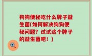 狗狗便秘吃什么牌子益生菌(如何解决狗狗便秘问题？试试这个牌子的益生菌吧！)