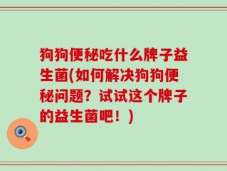狗狗便秘吃什么牌子益生菌(如何解决狗狗便秘问题？试试这个牌子的益生菌吧！)