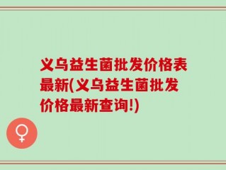 义乌益生菌批发价格表最新(义乌益生菌批发价格最新查询!)