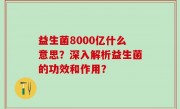 益生菌8000亿什么意思？深入解析益生菌的功效和作用？