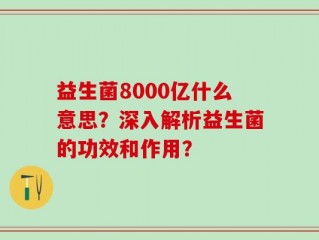 益生菌8000亿什么意思？深入解析益生菌的功效和作用？