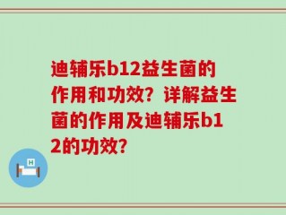 迪辅乐b12益生菌的作用和功效？详解益生菌的作用及迪辅乐b12的功效？