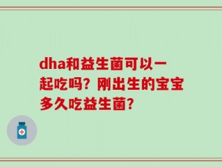 dha和益生菌可以一起吃吗？刚出生的宝宝多久吃益生菌？
