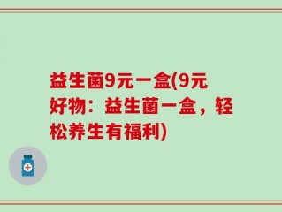 益生菌9元一盒(9元好物：益生菌一盒，轻松养生有福利)