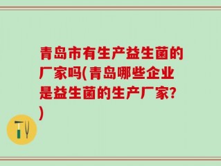 青岛市有生产益生菌的厂家吗(青岛哪些企业是益生菌的生产厂家？)