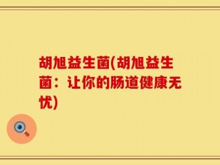 胡旭益生菌(胡旭益生菌：让你的肠道健康无忧)