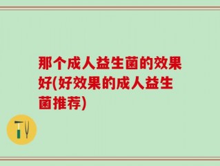 那个成人益生菌的效果好(好效果的成人益生菌推荐)