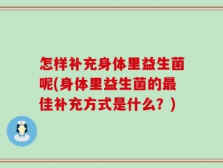怎样补充身体里益生菌呢(身体里益生菌的最佳补充方式是什么？)