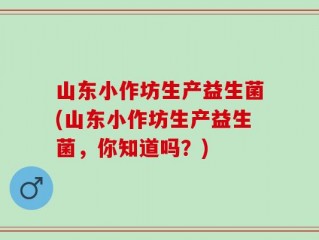山东小作坊生产益生菌(山东小作坊生产益生菌，你知道吗？)