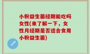 小粉益生菌经期能吃吗女性(来了解一下，女性月经期是否适合食用小粉益生菌)