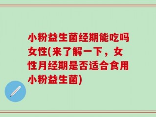 小粉益生菌经期能吃吗女性(来了解一下，女性月经期是否适合食用小粉益生菌)