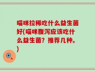 喵咪拉稀吃什么益生菌好(喵咪腹泻应该吃什么益生菌？推荐几种。)