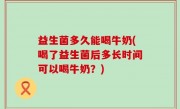 益生菌多久能喝牛奶(喝了益生菌后多长时间可以喝牛奶？)