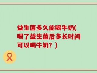 益生菌多久能喝牛奶(喝了益生菌后多长时间可以喝牛奶？)
