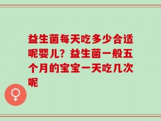 益生菌每天吃多少合适呢婴儿？益生菌一般五个月的宝宝一天吃几次呢