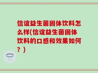 信谊益生菌固体饮料怎么样(信谊益生菌固体饮料的口感和效果如何？)