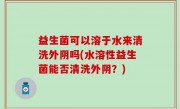 益生菌可以溶于水来清洗外阴吗(水溶性益生菌能否清洗外阴？)