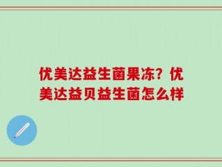 优美达益生菌果冻？优美达益贝益生菌怎么样