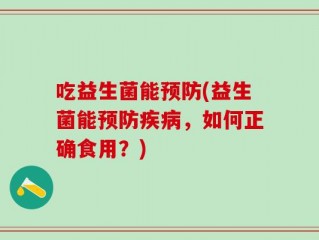 吃益生菌能预防(益生菌能预防疾病，如何正确食用？)