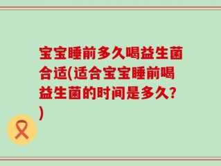 宝宝睡前多久喝益生菌合适(适合宝宝睡前喝益生菌的时间是多久？)