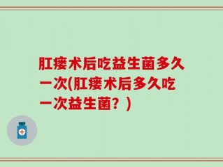 肛瘘术后吃益生菌多久一次(肛瘘术后多久吃一次益生菌？)